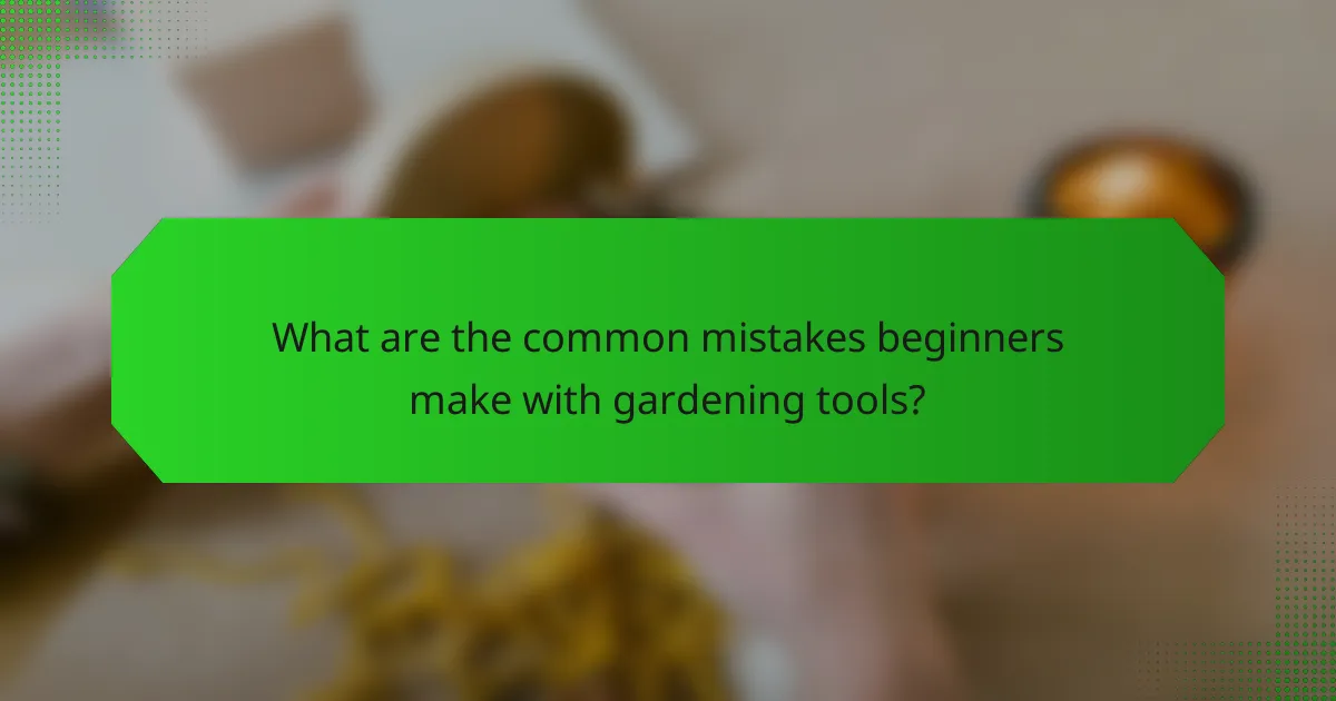 What are the common mistakes beginners make with gardening tools?