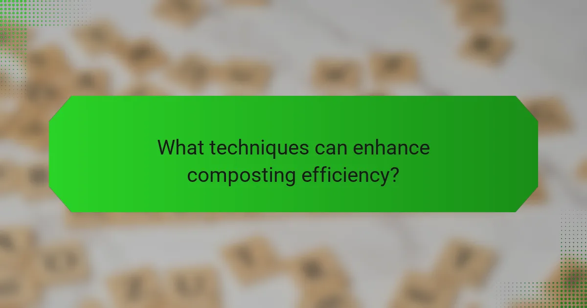 What techniques can enhance composting efficiency?